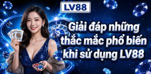 Giải đáp những thắc mắc phổ biến khi sử dụng LV88