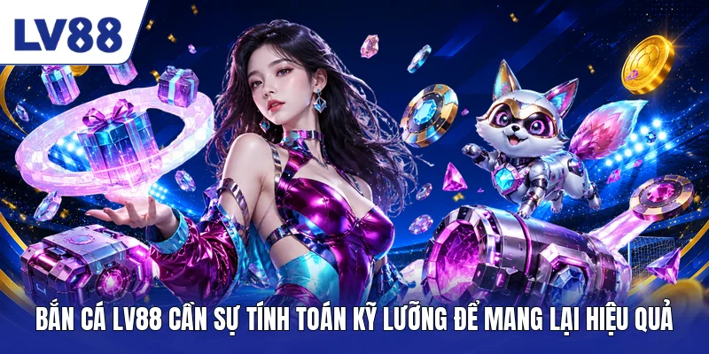 Bắn cá LV88 cần sự tính toán kỹ lưỡng để mang lại hiệu quả