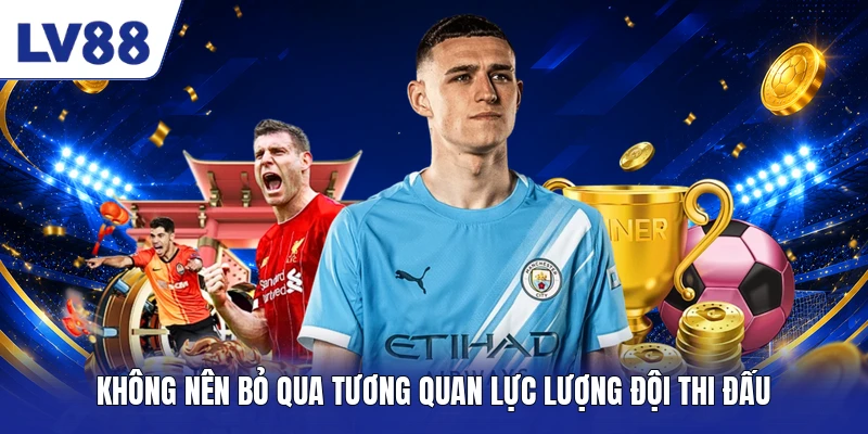 Không nên bỏ qua tương quan lực lượng đội thi đấu